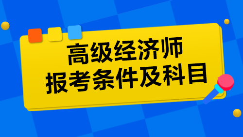 高級(jí)經(jīng)濟(jì)師報(bào)考條件及科目是什么？