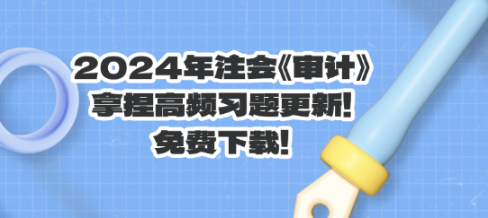 2024年注會(huì)《審計(jì)》拿捏高頻習(xí)題更新！免費(fèi)下載！