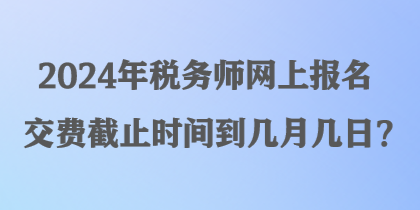 2024年稅務(wù)師網(wǎng)上報(bào)名交費(fèi)截止時(shí)間到幾月幾日？