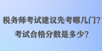 稅務(wù)師考試建議先考哪幾門(mén)？考試合格分?jǐn)?shù)是多少？