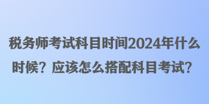 稅務(wù)師考試科目時(shí)間2024年什么時(shí)候？應(yīng)該怎么搭配科目考試？