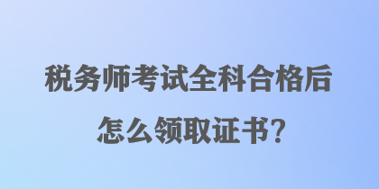 稅務師考試全科合格后怎么領取證書？