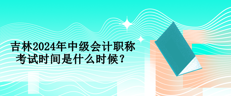 吉林2024年中級(jí)會(huì)計(jì)職稱考試時(shí)間是什么時(shí)候？