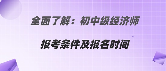 全面了解：初中級(jí)經(jīng)濟(jì)師報(bào)考條件及報(bào)名時(shí)間