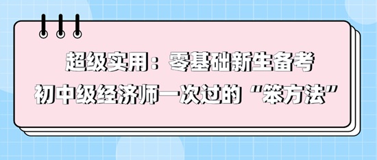 超級(jí)實(shí)用：零基礎(chǔ)新生備考初中級(jí)經(jīng)濟(jì)師一次過的“笨方法”