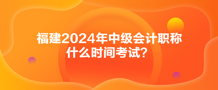 福建2024年中級會計職稱什么時間考試？