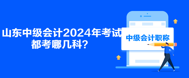 山東中級(jí)會(huì)計(jì)2024年考試都考哪幾科？