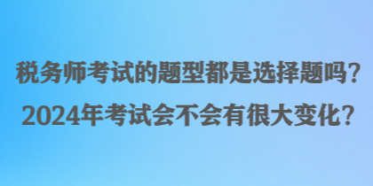 稅務(wù)師考試的題型都是選擇題嗎？2024年考試會(huì)不會(huì)有很大變化？