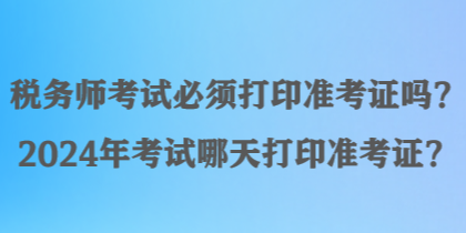 稅務(wù)師考試必須打印準考證嗎？2024年考試哪天打印準考證？