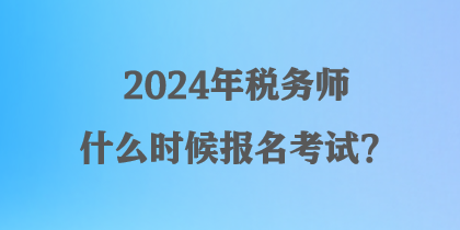 2024年稅務(wù)師什么時(shí)候報(bào)名考試？