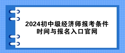 速看！2024初中級經(jīng)濟師報考條件、時間與報名入口官網(wǎng)