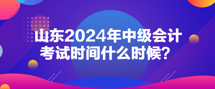 山東2024年中級(jí)會(huì)計(jì)考試時(shí)間什么時(shí)候？