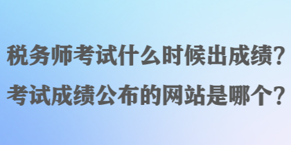 稅務(wù)師考試什么時(shí)候出成績？考試成績公布的網(wǎng)站是哪個(gè)？