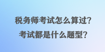 稅務(wù)師考試怎么算過(guò)？考試都是什么題型？