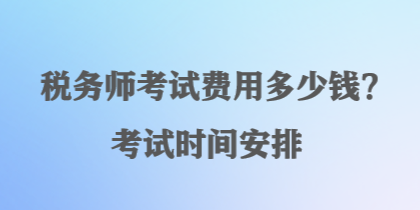 稅務(wù)師考試費用多少錢？考試時間安排