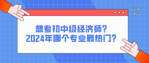 想考初中級(jí)經(jīng)濟(jì)師？2024年哪個(gè)專業(yè)最熱門(mén)？