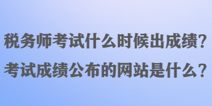 稅務(wù)師考試什么時候出成績？考試成績公布的網(wǎng)站是什么？