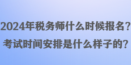 2024年稅務(wù)師什么時(shí)候報(bào)名？考試時(shí)間安排是什么樣子的？