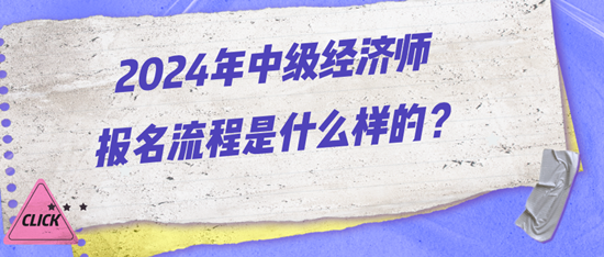 2024年中級經(jīng)濟師報名流程是什么樣的？