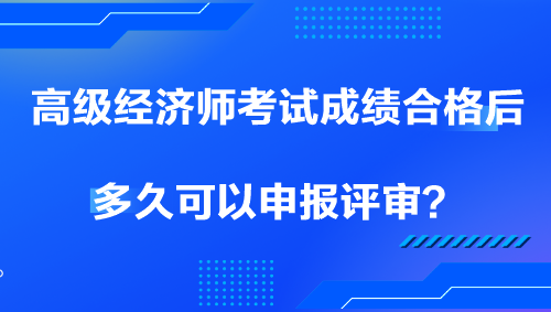 高級(jí)經(jīng)濟(jì)師考試成績(jī)合格后多久可以申報(bào)評(píng)審？