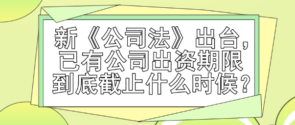 新《公司法》出臺(tái)，已有公司出資期限到底截止什么時(shí)候？