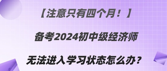 【注意只有四個月！】備考2024初中級經濟師無法進入學習狀態(tài)怎么辦？