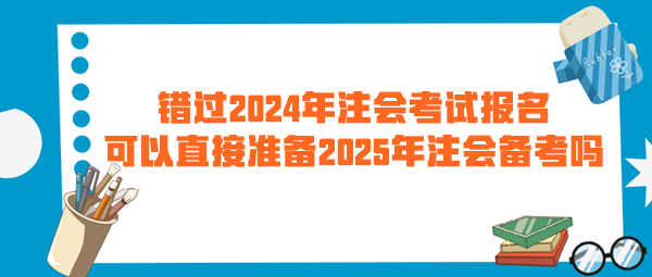 錯過2024年注會考試報名 可以直接準備2025年注會備考嗎？