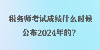 稅務(wù)師考試成績什么時候公布2024年的？