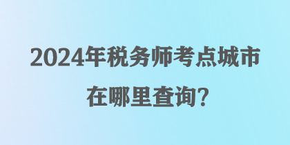 2024年稅務(wù)師考點(diǎn)城市在哪里查詢？