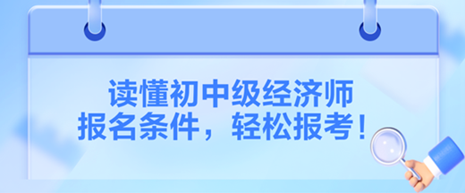 讀懂2024初中級(jí)經(jīng)濟(jì)師報(bào)名條件，輕松報(bào)考！