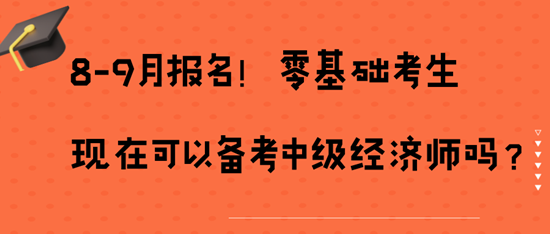 8-9月報(bào)名！零基礎(chǔ)考生現(xiàn)在可以備考中級經(jīng)濟(jì)師嗎？