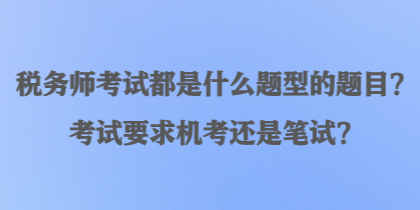 稅務(wù)師考試都是什么題型的題目？考試要求機(jī)考還是筆試？