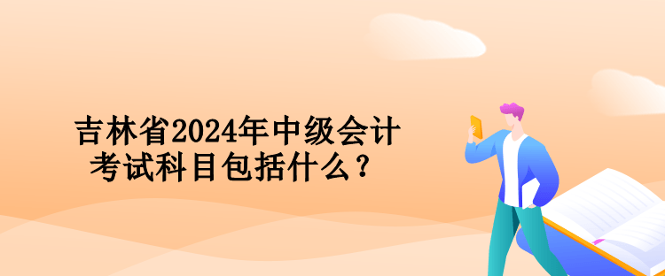 吉林省2024年中級會計考試科目包括什么？