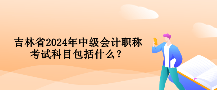 吉林省2024年中級(jí)會(huì)計(jì)職稱(chēng)考試科目包括什么？