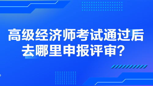 高級(jí)經(jīng)濟(jì)師考試通過后去哪里申報(bào)評(píng)審？