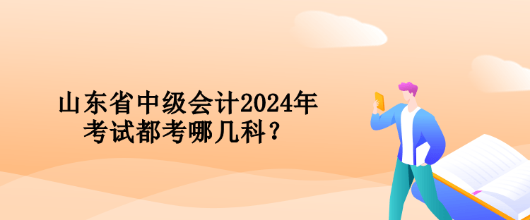 山東省中級會計2024年考試都考哪幾科？