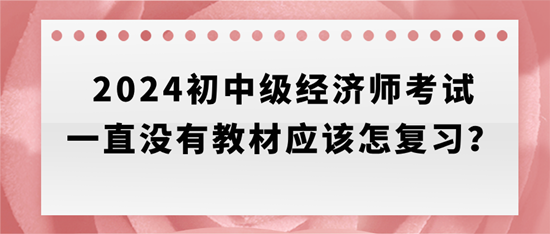 2024初中級經(jīng)濟師考試一直沒有教材應(yīng)該怎復(fù)習(xí)？