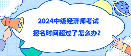 2024中級經(jīng)濟師考試報名時間超過了怎么辦？