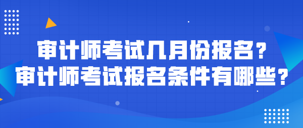 審計(jì)師考試幾月份報(bào)名？審計(jì)師考試報(bào)名條件有哪些？