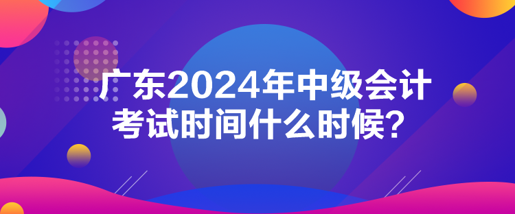 廣東2024年中級會計考試時間什么時候？