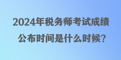 2024年稅務(wù)師考試成績公布時(shí)間是什么時(shí)候？