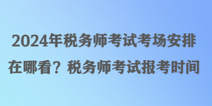 2024年稅務(wù)師考試考場安排在哪看？稅務(wù)師考試報考時間