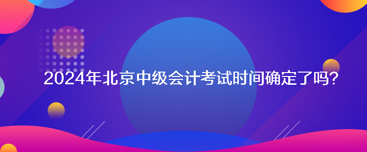 2024年北京中級會計考試時間確定了嗎？