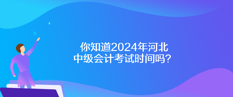 你知道2024年河北中級會(huì)計(jì)考試時(shí)間嗎？