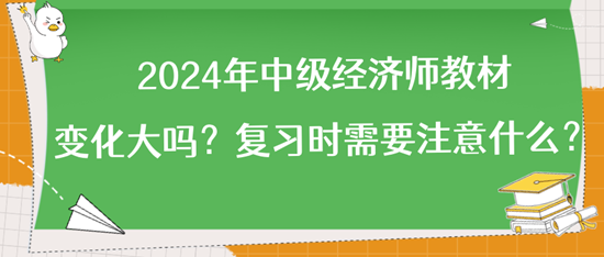 2024年中級經(jīng)濟師教材變化大嗎？復習時需要注意什么？