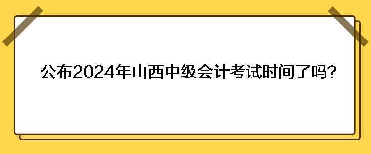 公布2024年山西中級會計考試時間了嗎？