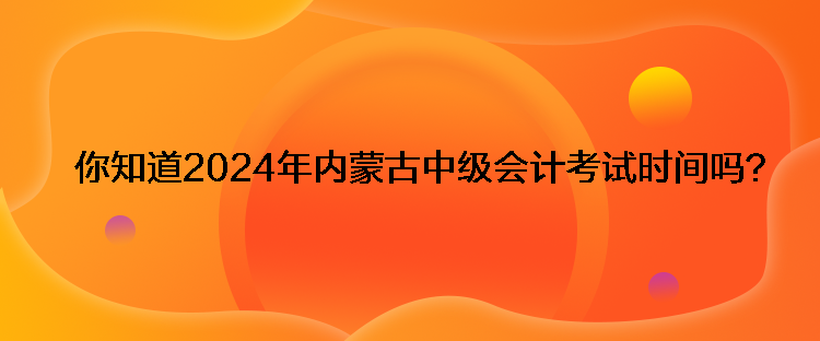 你知道2024年內(nèi)蒙古中級(jí)會(huì)計(jì)考試時(shí)間嗎？