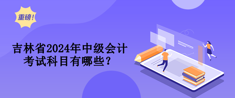 吉林省2024年中級會(huì)計(jì)考試科目有哪些？