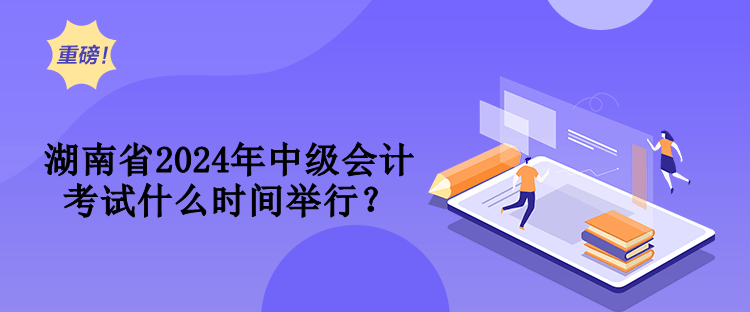 湖南省2024年中級會計(jì)考試什么時(shí)間舉行？