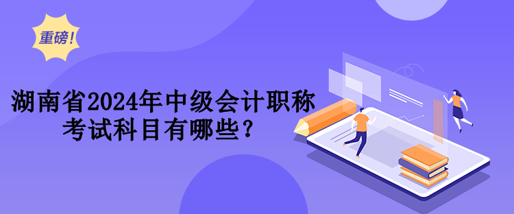 湖南省2024年中級(jí)會(huì)計(jì)職稱考試科目有哪些？